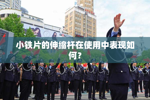 小铁片的伸缩杆在使用中表现如何？