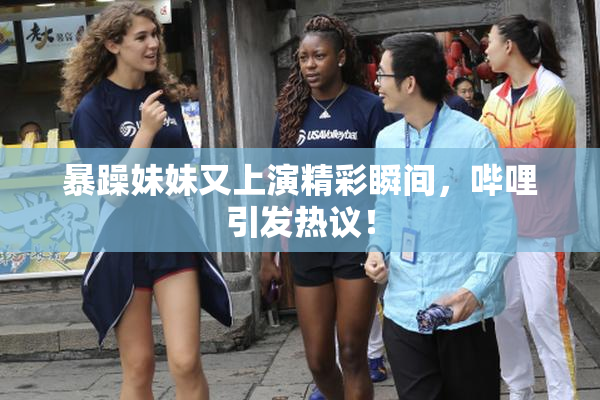 暴躁妹妹又上演精彩瞬间，哔哩引发热议！