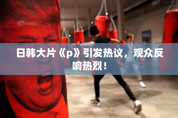日韩大片《p》引发热议，观众反响热烈！