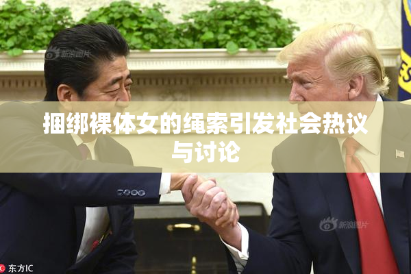 捆绑裸体女的绳索引发社会热议与讨论