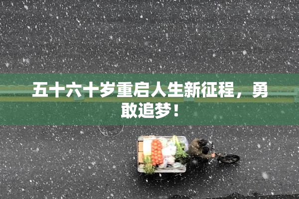 五十六十岁重启人生新征程，勇敢追梦！