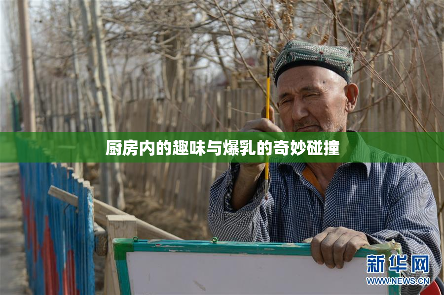 厨房内的趣味与爆乳的奇妙碰撞