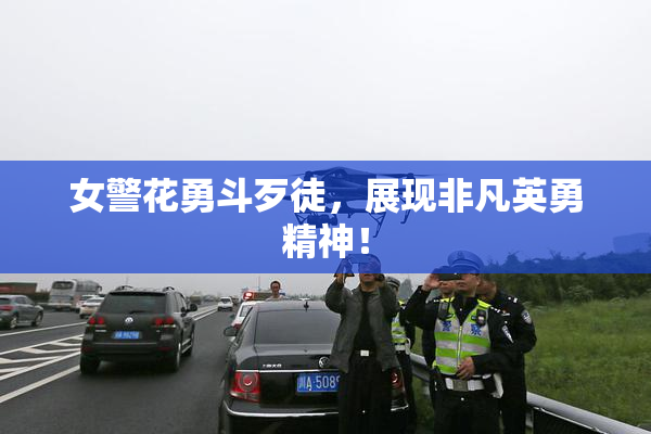 女警花勇斗歹徒，展现非凡英勇精神！