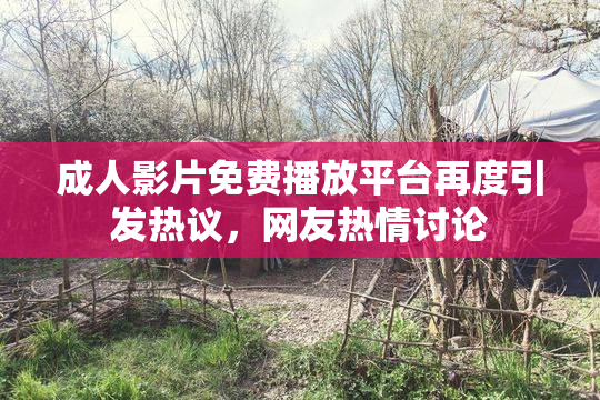 成人影片免费播放平台再度引发热议，网友热情讨论