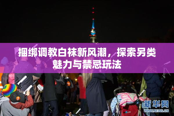 捆绑调教白袜新风潮，探索另类魅力与禁忌玩法