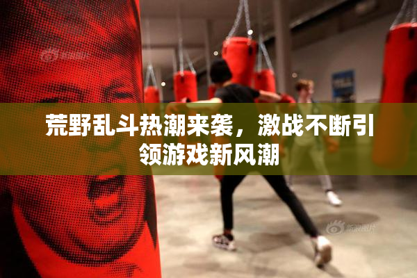 荒野乱斗热潮来袭，激战不断引领游戏新风潮