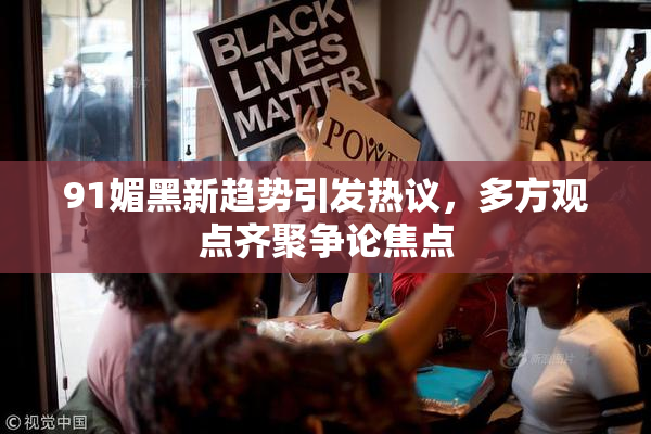 91媚黑新趋势引发热议，多方观点齐聚争论焦点