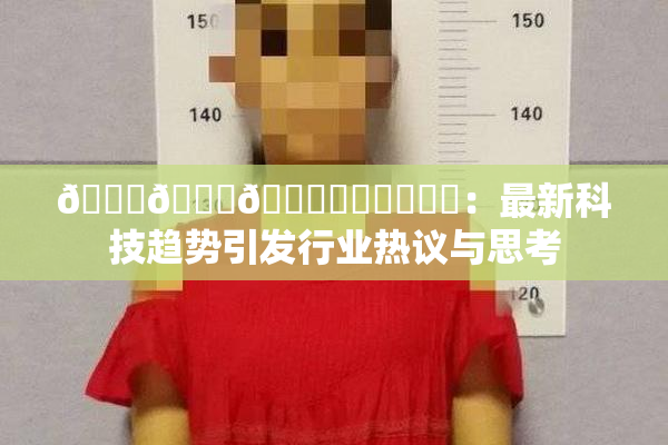 🍆🍑🔞❌‌❌‌❌‌：最新科技趋势引发行业热议与思考