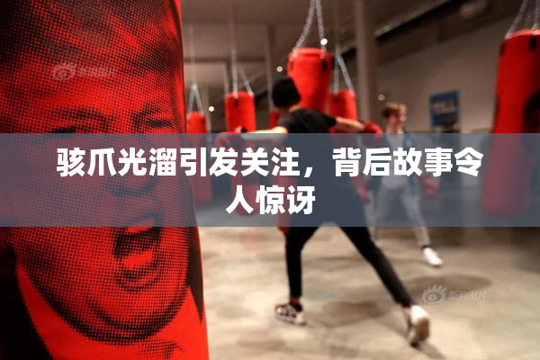 骇爪光溜引发关注，背后故事令人惊讶