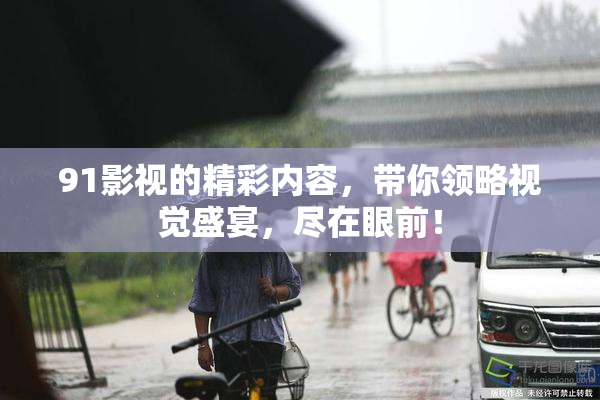 91影视的精彩内容，带你领略视觉盛宴，尽在眼前！
