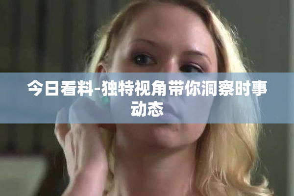 今日看料-独特视角带你洞察时事动态