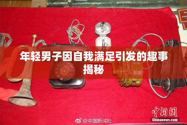 年轻男子因自我满足引发的趣事揭秘
