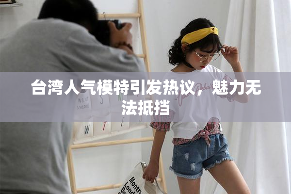 台湾人气模特引发热议，魅力无法抵挡