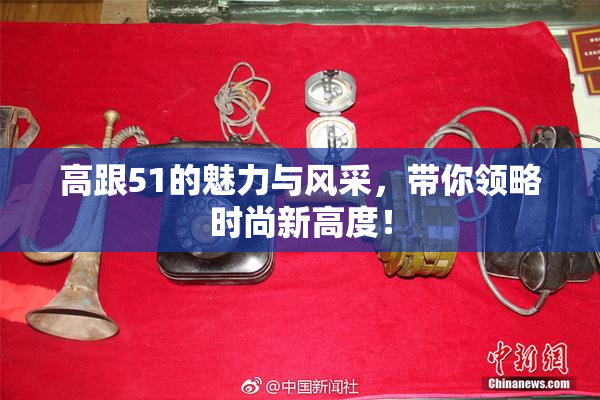 高跟51的魅力与风采，带你领略时尚新高度！