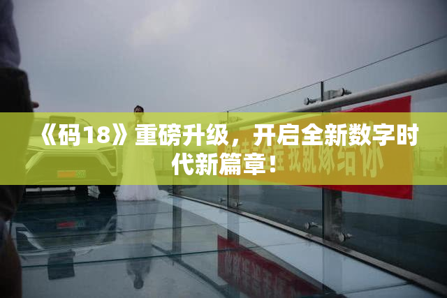 《码18》重磅升级，开启全新数字时代新篇章！