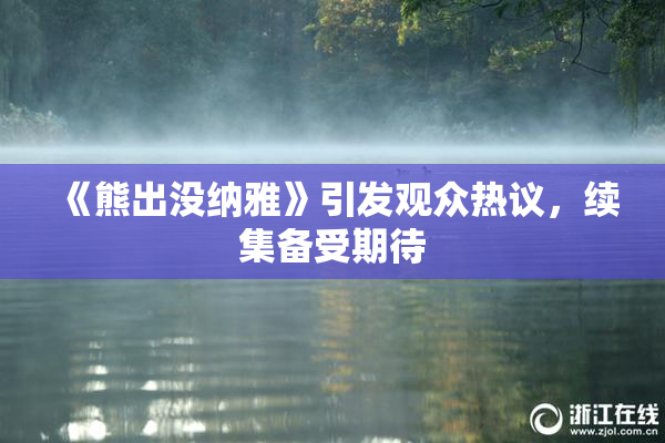 《熊出没纳雅》引发观众热议，续集备受期待