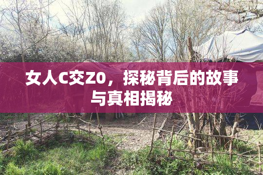 女人C交Z0，探秘背后的故事与真相揭秘