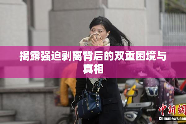 揭露强迫剥离背后的双重困境与真相