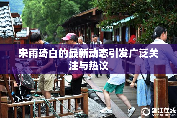 宋雨琦白的最新动态引发广泛关注与热议