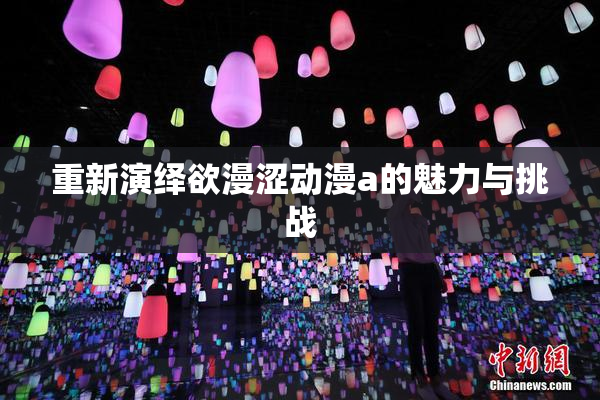 重新演绎欲漫涩动漫a的魅力与挑战