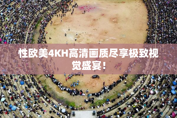性欧美4KH高清画质尽享极致视觉盛宴！