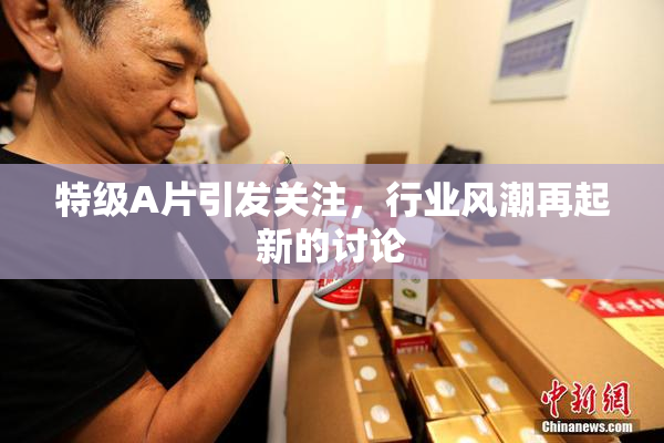特级A片引发关注，行业风潮再起新的讨论