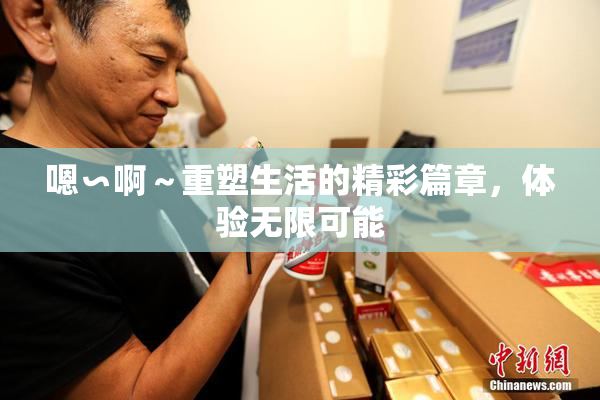 嗯∽啊～重塑生活的精彩篇章，体验无限可能