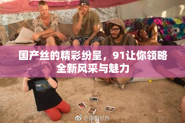 国产丝的精彩纷呈，91让你领略全新风采与魅力