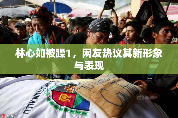 林心如被躁1，网友热议其新形象与表现