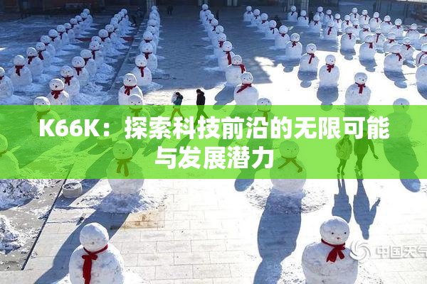 K66K：探索科技前沿的无限可能与发展潜力
