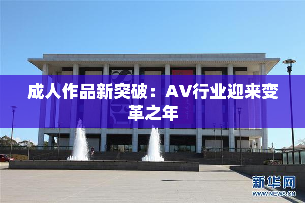 成人作品新突破：AV行业迎来变革之年