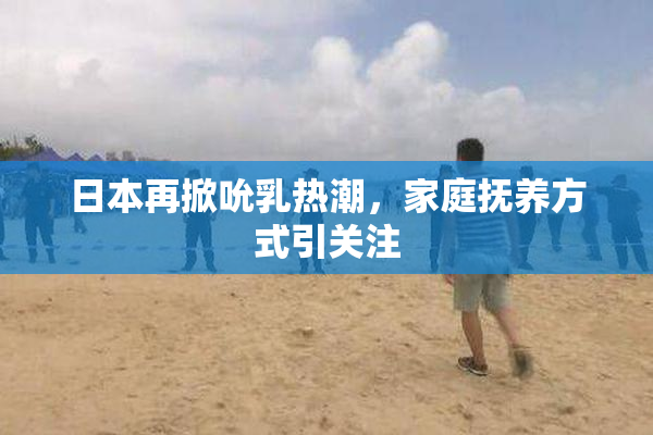 日本再掀吮乳热潮，家庭抚养方式引关注