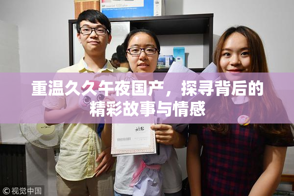 重温久久午夜国产，探寻背后的精彩故事与情感