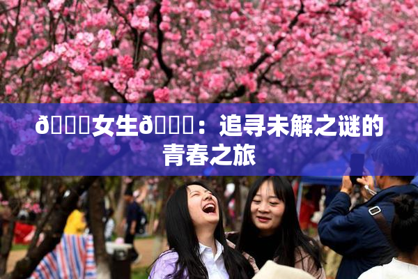 🔞女生🍆：追寻未解之谜的青春之旅