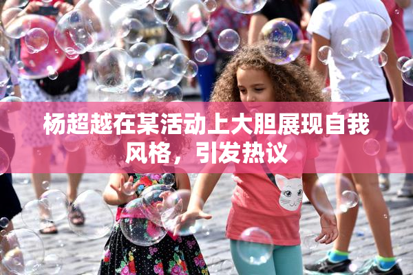 杨超越在某活动上大胆展现自我风格，引发热议