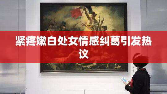 紧疼嫩白处女情感纠葛引发热议