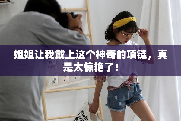 姐姐让我戴上这个神奇的项链，真是太惊艳了！