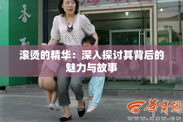 滚烫的精华：深入探讨其背后的魅力与故事