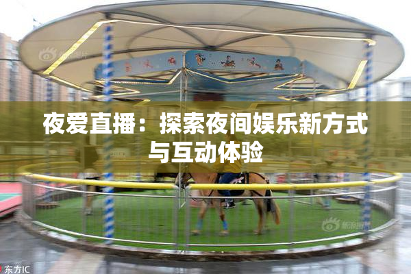夜爱直播：探索夜间娱乐新方式与互动体验