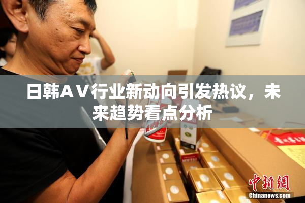 日韩AⅤ行业新动向引发热议，未来趋势看点分析