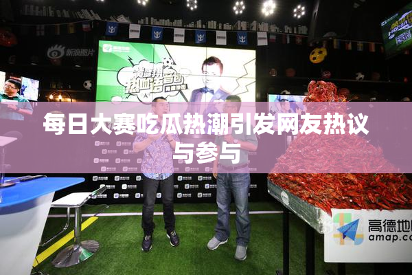 每日大赛吃瓜热潮引发网友热议与参与