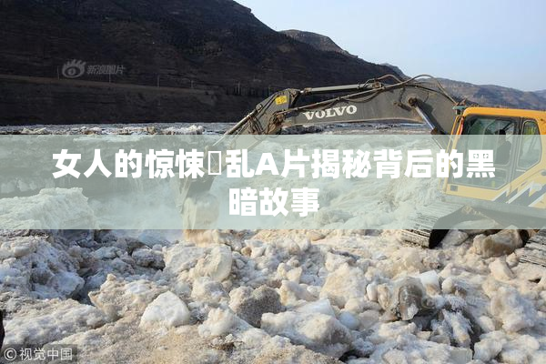女人的惊悚婬乱A片揭秘背后的黑暗故事