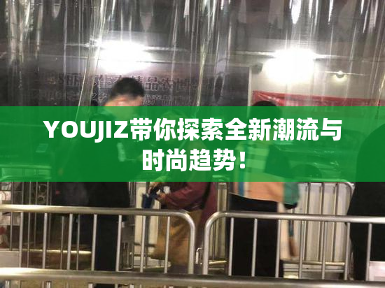 YOUJIZ带你探索全新潮流与时尚趋势！