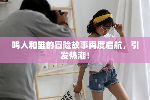 鸣人和雏的冒险故事再度启航，引发热潮！