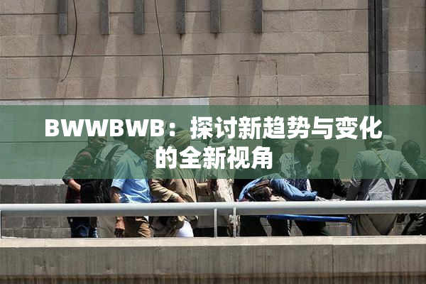 BWWBWB：探讨新趋势与变化的全新视角