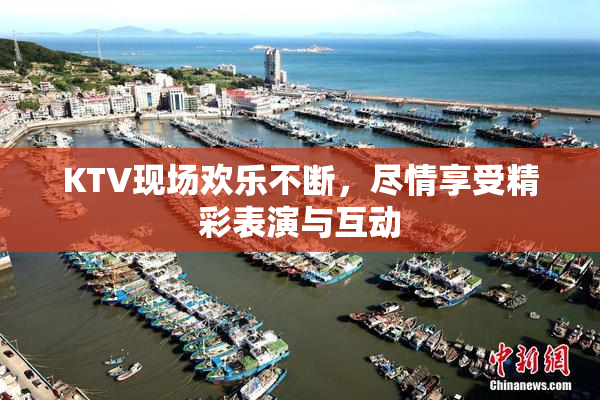 KTV现场欢乐不断，尽情享受精彩表演与互动