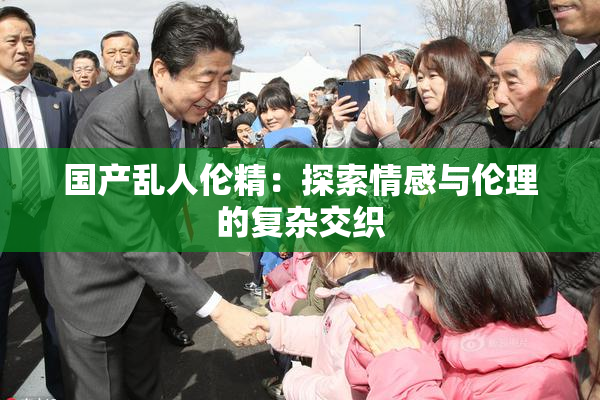 国产乱人伦精：探索情感与伦理的复杂交织