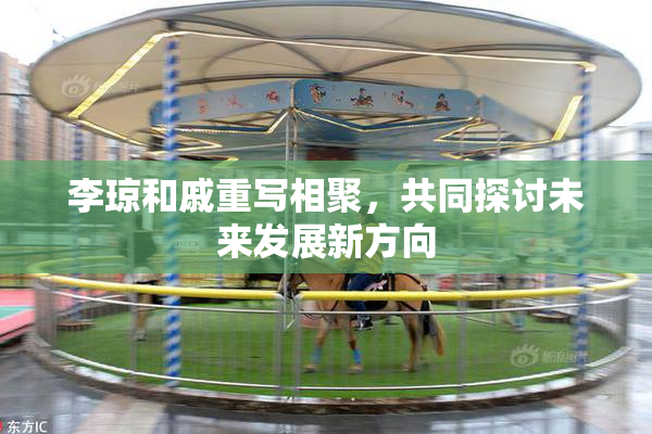 李琼和戚重写相聚，共同探讨未来发展新方向