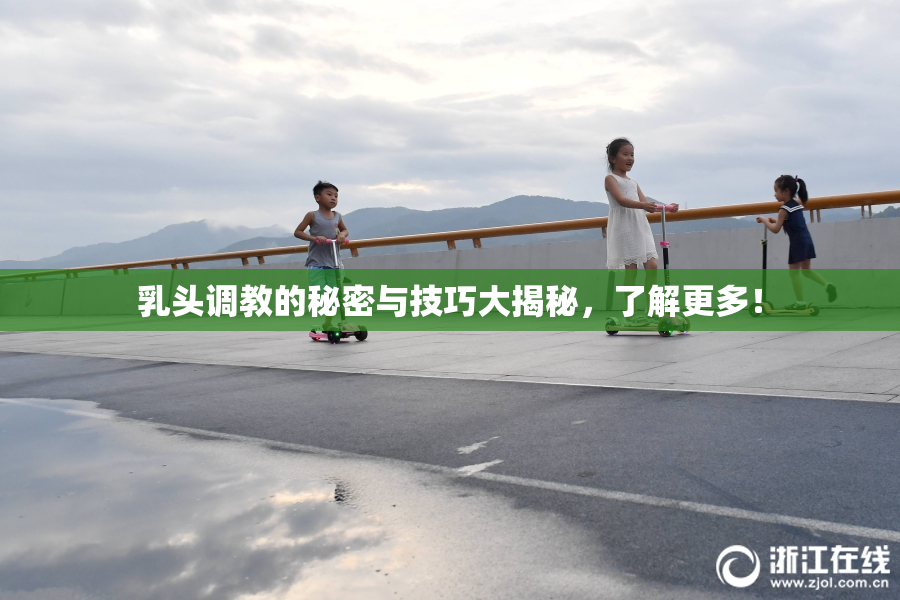 乳头调教的秘密与技巧大揭秘，了解更多！