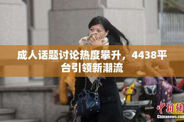 成人话题讨论热度攀升，4438平台引领新潮流